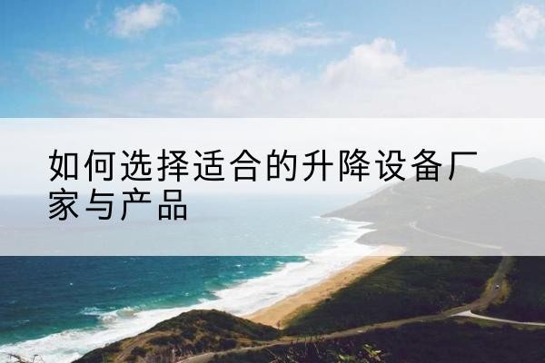 洪江电动升降平台厂家-如何选择适合的升降设备厂家与产品