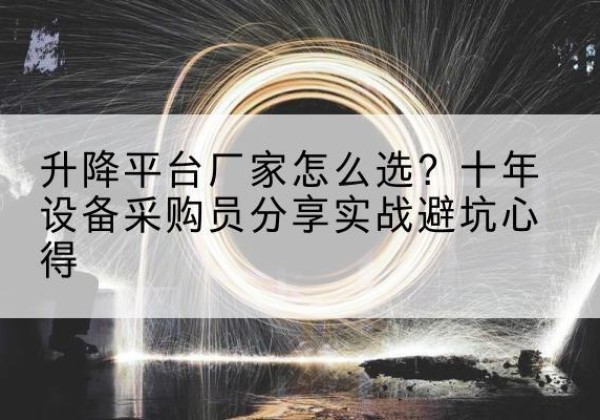 洪江升降平台厂家-怎么选？十年设备采购员分享实战避坑心得