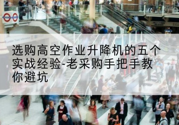 洪江高空作业升降机厂家-选购高空作业升降机的五个实战经验-老采购手把手教你避坑