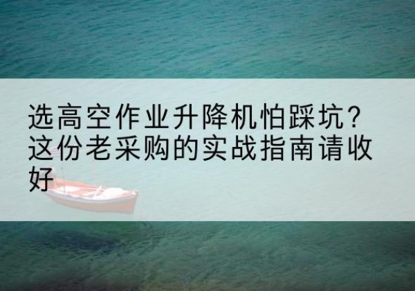 洪江高空作业升降机厂家推荐-选高空作业升降机怕踩坑？这份老采购的实战指南请收好
