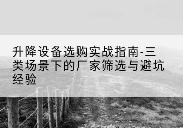 洪江移动式升降机厂家推荐-升降设备选购实战指南-三类场景下的厂家筛选与避坑经验