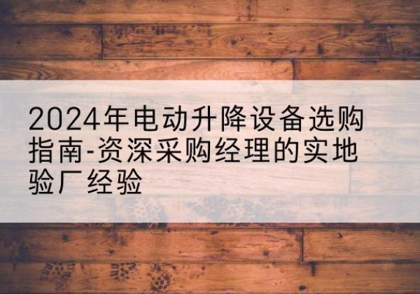 洪江电动剪叉升降平台厂家-2024年电动升降设备选购指南-资深采购经理的实地验厂经验