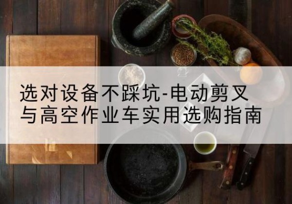洪江电动剪叉升降平台怎么选-选对设备不踩坑-电动剪叉与高空作业车实用选购指南