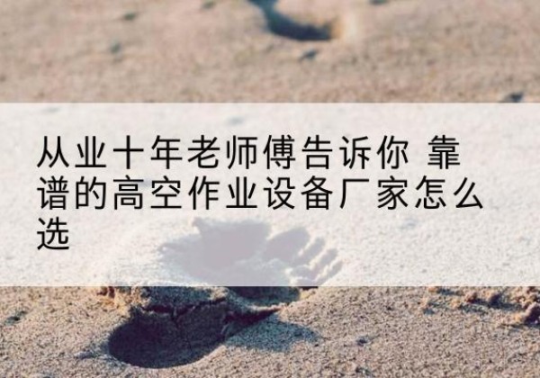 洪江高空作业升降机厂家推荐-从业十年老师傅告诉你 靠谱的高空作业设备厂家怎么选