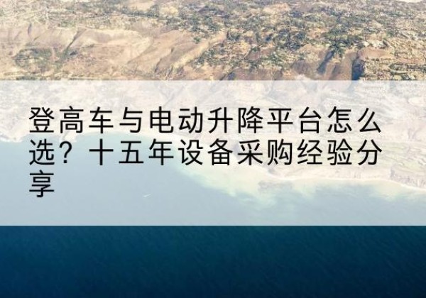洪江登高车厂家厂家-登高车与电动升降平台怎么选？十五年设备采购经验分享