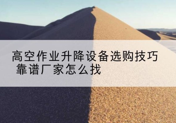 洪江电动升降平台厂家推荐-高空作业升降设备选购技巧 靠谱厂家怎么找