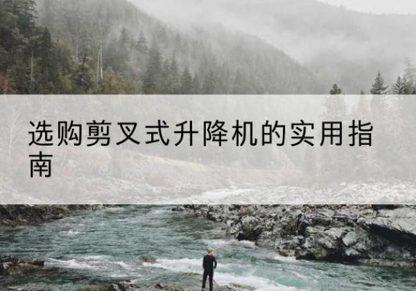 洪江剪叉式升降机怎么选-选购剪叉式升降机的实用指南