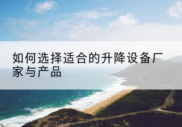 洪江电动升降平台厂家-如何选择适合的升降设备厂家与产品